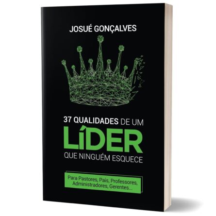 37 Qualidades De Um Líder Que Ninguém Esquece - Josué Gonçalves